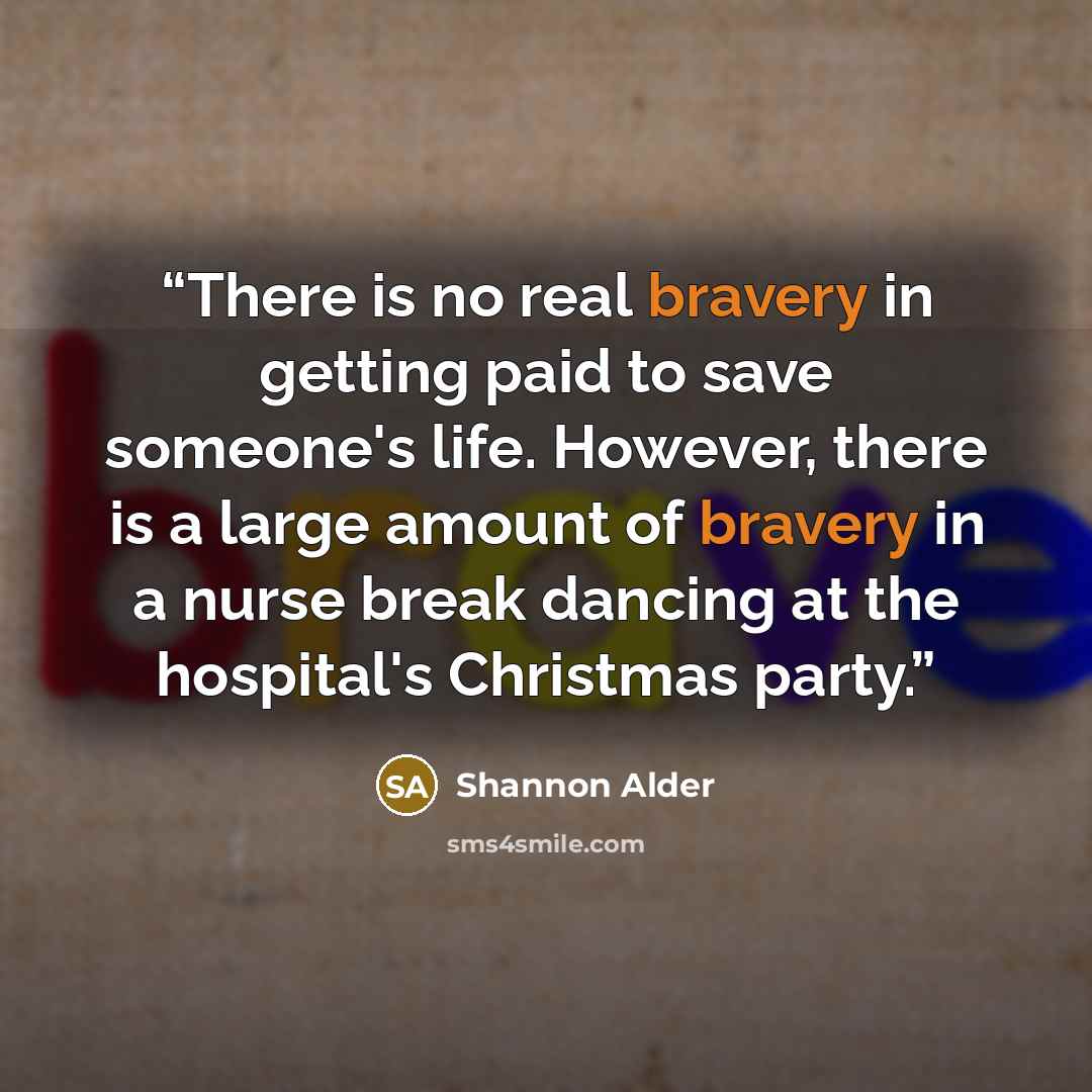 “There is no real bravery in getting paid to save someone's life. However, there is a large amount of bravery in a nurse break dancing at the hospital's Christmas party.” quote by Shannon Alder