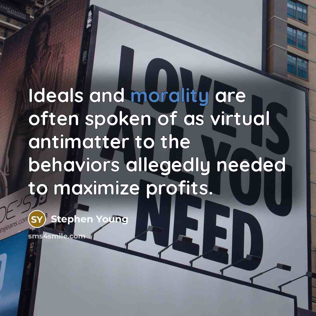 “Ideals and morality are often spoken of as virtual antimatter to the behaviors allegedly needed to maximize profits.” quote by Stephen Young