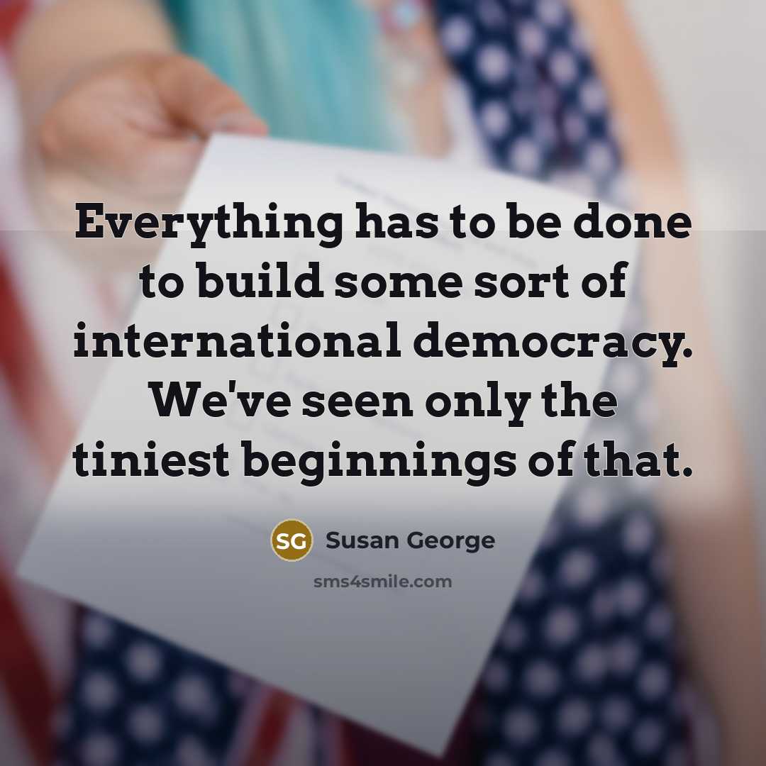 “Everything has to be done to build some sort of international democracy. We've seen only the tiniest beginnings of that.” quote by Susan George