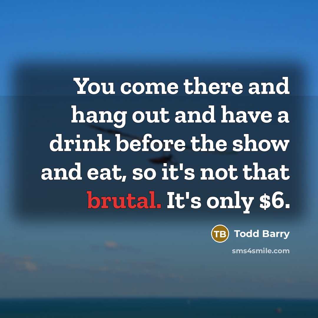 “You come there and hang out and have a drink before the show and eat, so it's not that brutal. It's only $6.” quote by Todd Barry