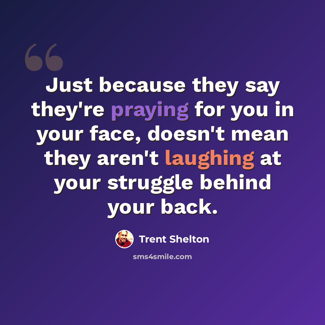 “Just because they say they're praying for you in your face, doesn't mean they aren't laughing at your struggle behind your back.” quote by Trent Shelton