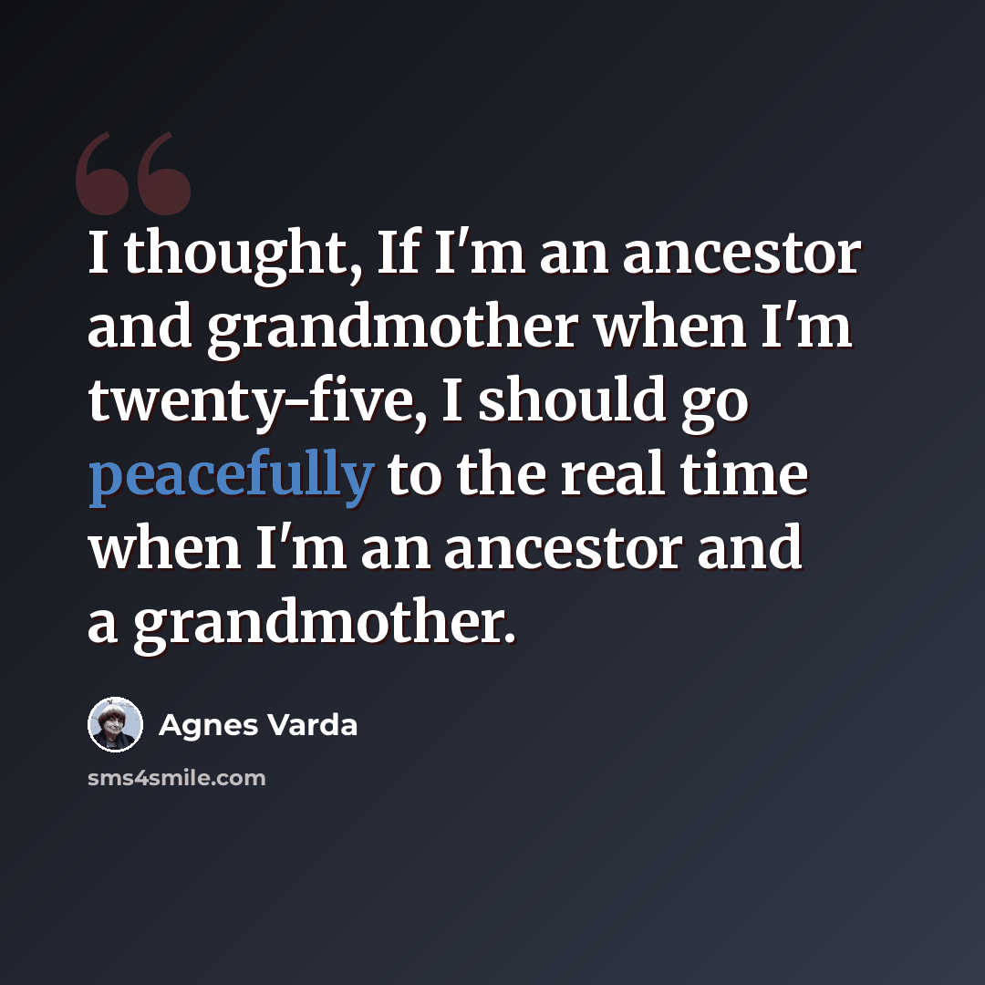 “I thought, If I'm an ancestor and grandmother when I'm twenty-five, I should go peacefully to the real time when I'm an ancestor and a grandmother.” quote by Agnes Varda