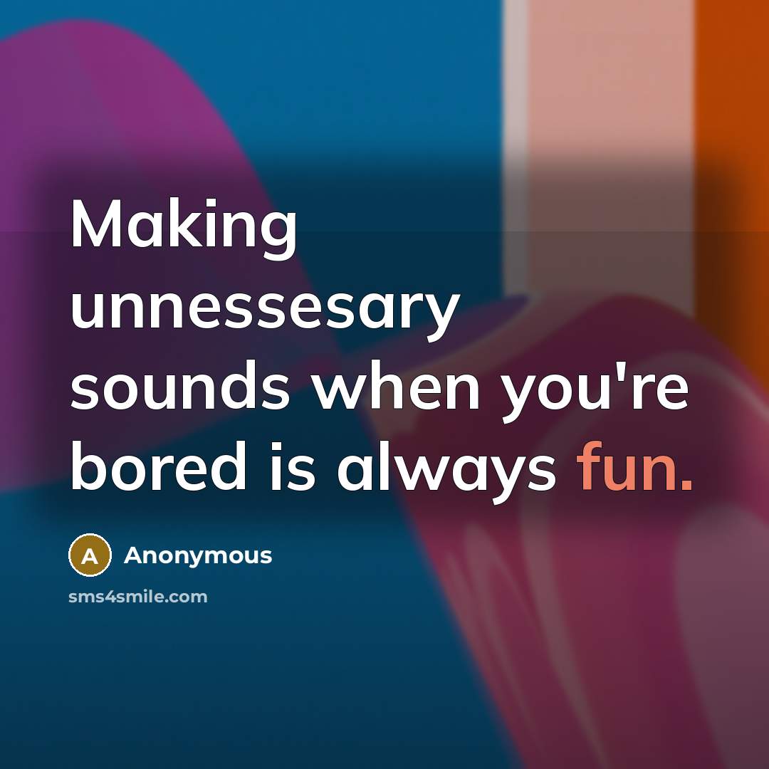 “Making unnessesary sounds when you're bored is always fun.” quote by Anonymous