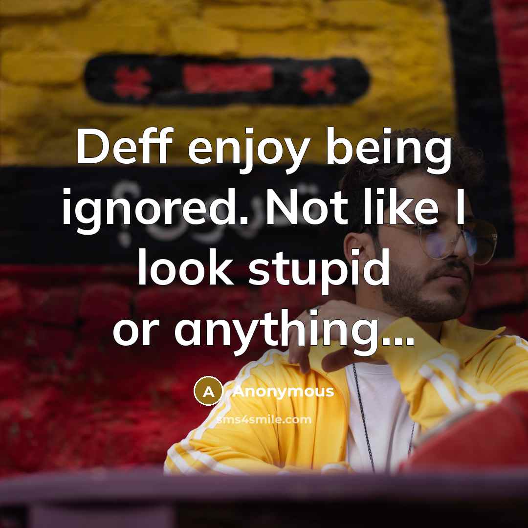 “Deff enjoy being ignored. Not like I look stupid or anything...” quote by Anonymous