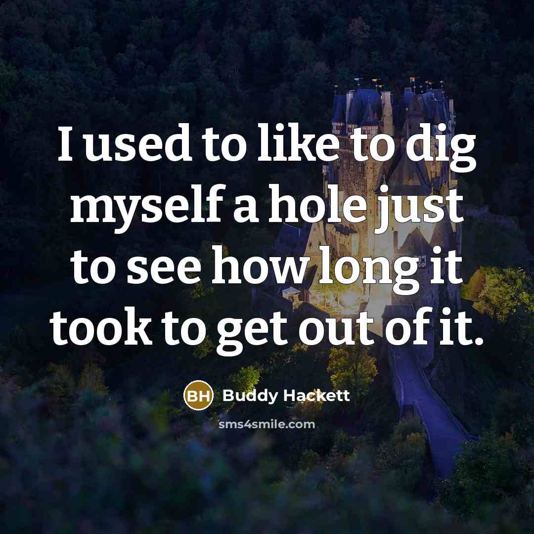 “I used to like to dig myself a hole just to see how long it took to get out of it.” quote by Buddy Hackett