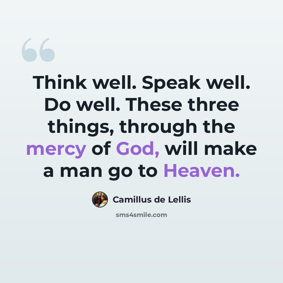 “Think well. Speak well. Do well. These three things, through the mercy of God, will make a man go to Heaven.” quote by Camillus de Lellis