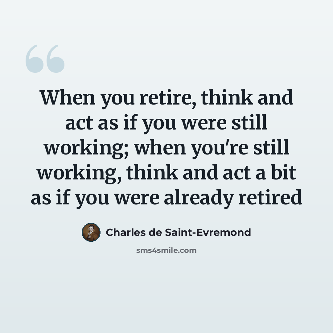 “When you retire, think and act as if you were still working; when you're still working, think and act a bit as if you were already retired” quote by Charles De Saint-Evremond
