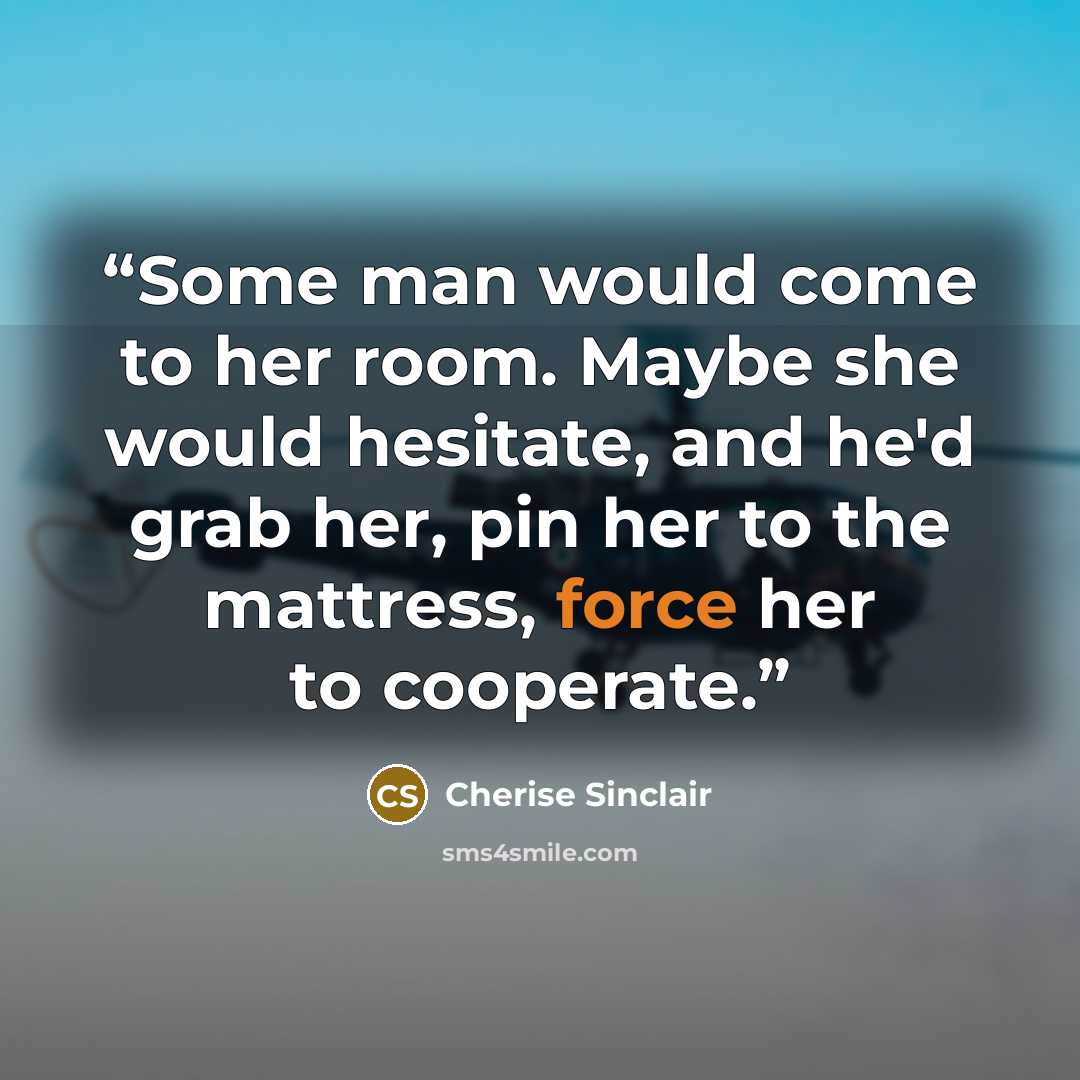 “Some man would come to her room. Maybe she would hesitate, and he'd grab her, pin her to the mattress, force her to cooperate.” quote by Cherise Sinclair