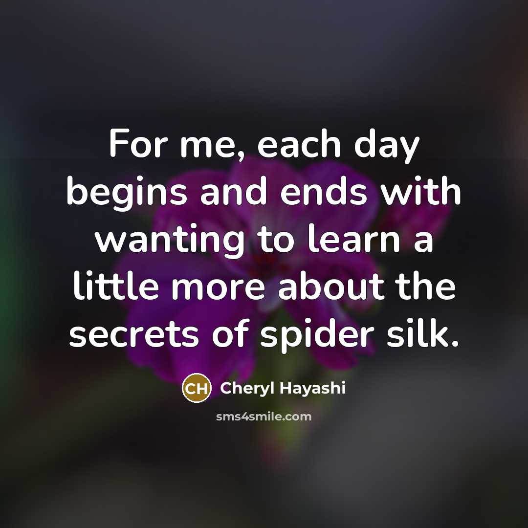 “For me, each day begins and ends with wanting to learn a little more about the secrets of spider silk.” quote by Cheryl Hayashi