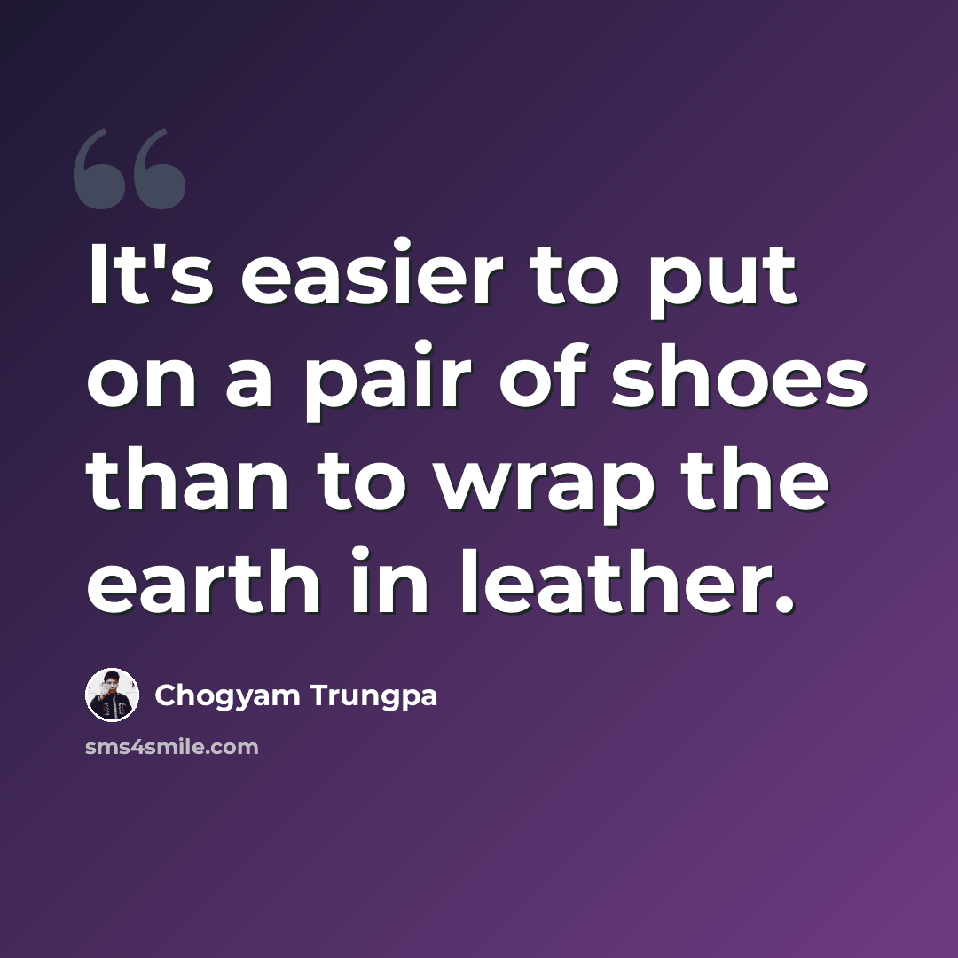 “It's easier to put on a pair of shoes than to wrap the earth in leather.” quote by Chogyam Trungpa