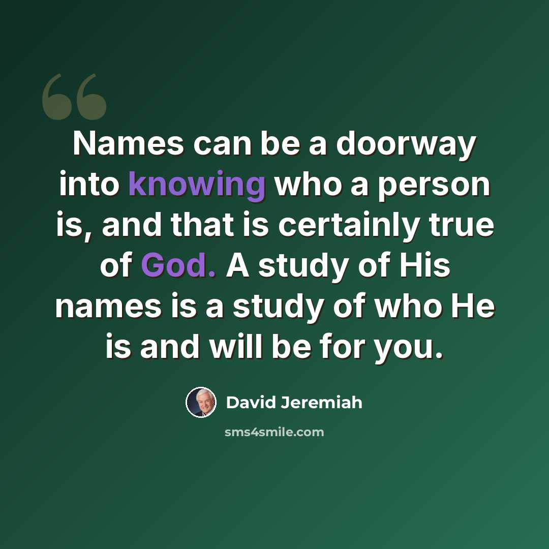 “Names can be a doorway into knowing who a person is, and that is certainly true of God. A study of His names is a study of who He is and will be for you.” quote by David Jeremiah