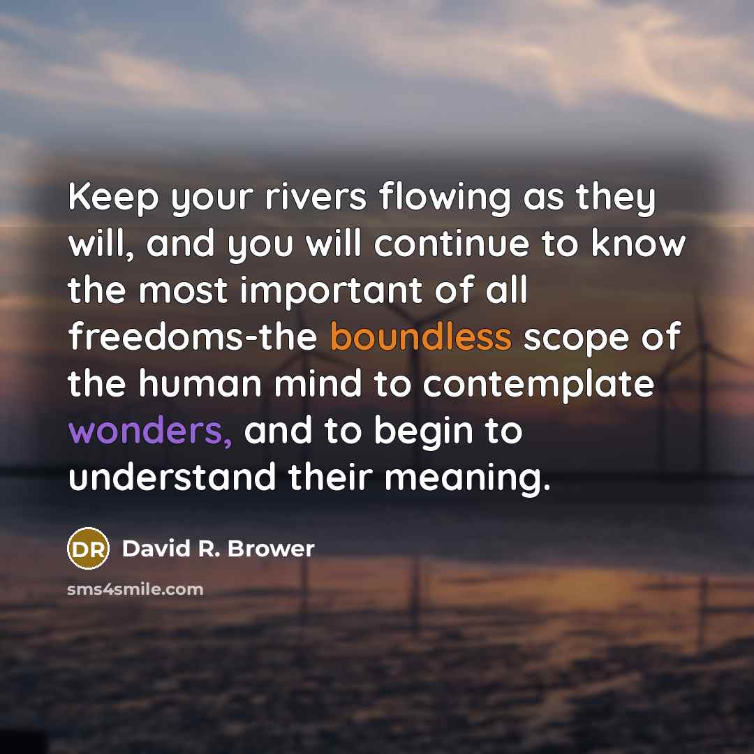 “Keep your rivers flowing as they will, and you will continue to know the most important of all freedoms-the boundless scope of the human mind to contemplate wonders, and to begin to understand their meaning.” quote by David R. Brower
