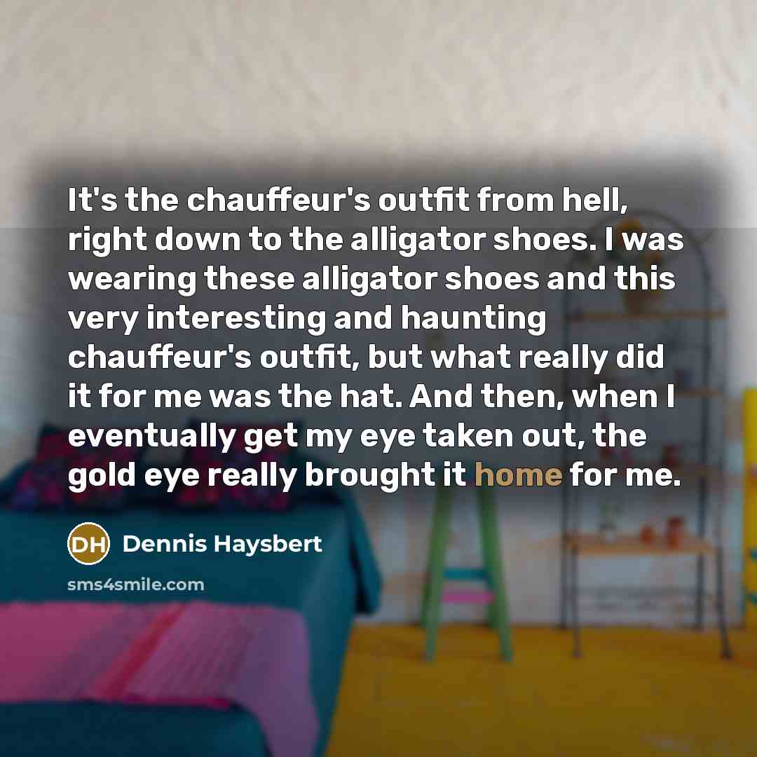 “It's the chauffeur's outfit from hell, right down to the alligator shoes. I was wearing these alligator shoes and this very interesting and haunting chauffeur's outfit, but what really did it for me was the hat. And then, when I eventually get my eye taken out, the gold eye really brought it home…” quote by Dennis Haysbert