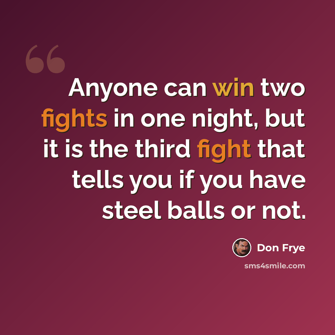 “Anyone can win two fights in one night, but it is the third fight that tells you if you have steel balls or not.” quote by Don Frye