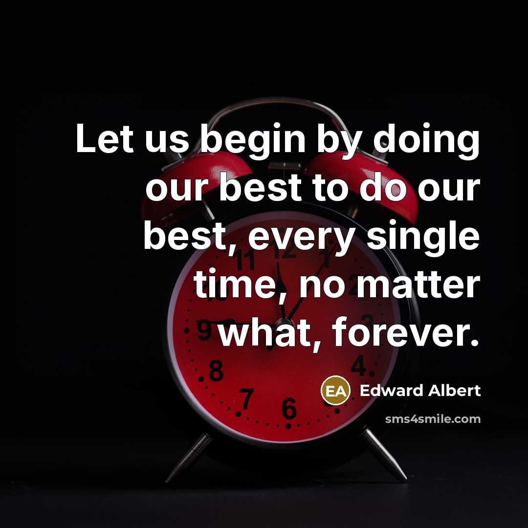 “Let us begin by doing our best to do our best, every single time, no matter what, forever.” quote by Edward Albert
