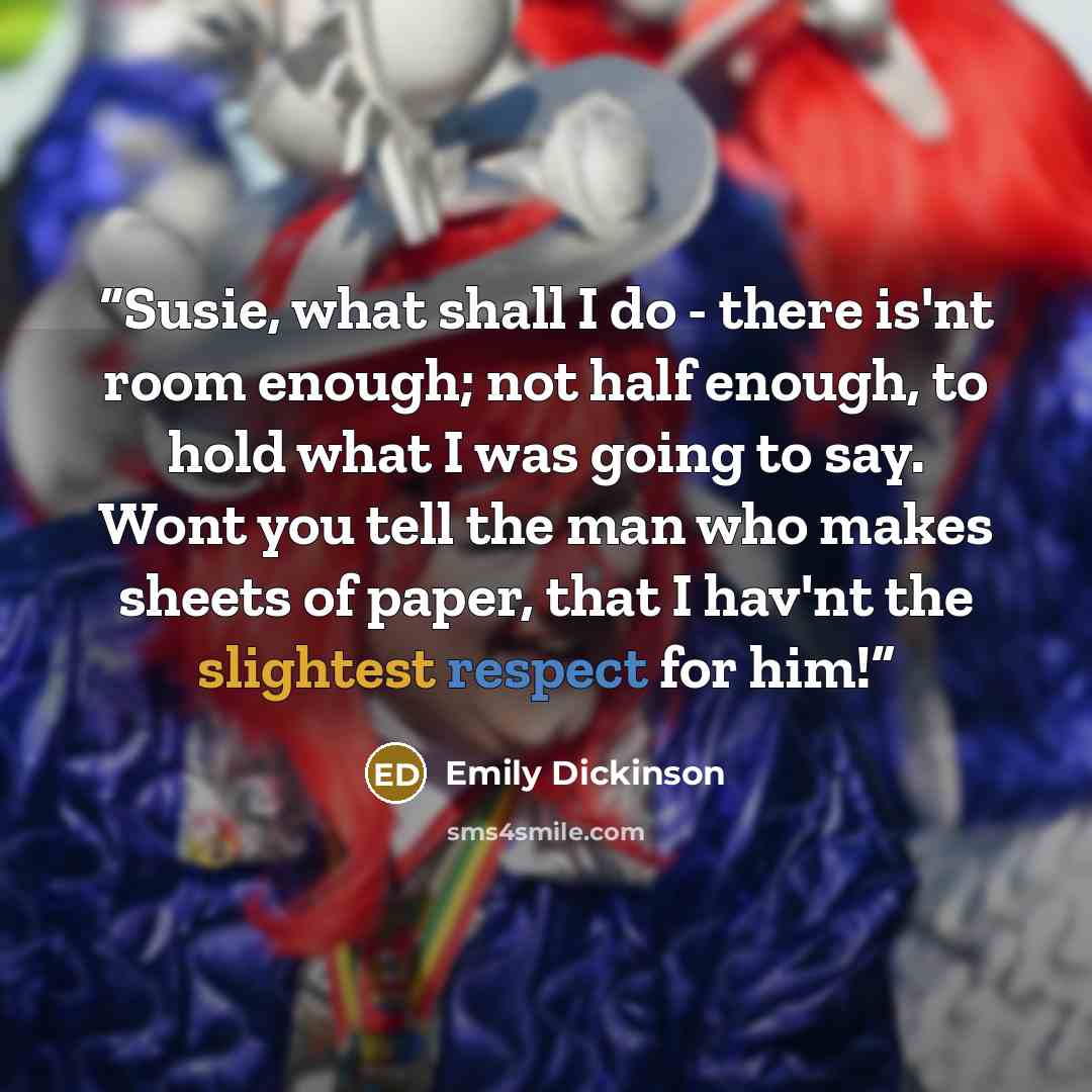 “Susie, what shall I do - there is'nt room enough; not half enough, to hold what I was going to say. Wont you tell the man who makes sheets of paper, that I hav'nt the slightest respect for him!” quote by Emily Dickinson