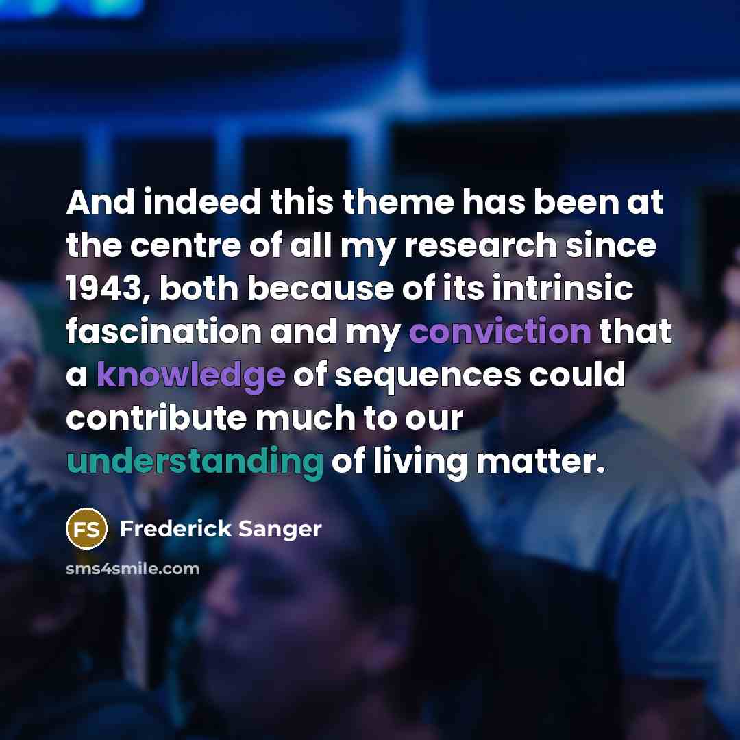 “And indeed this theme has been at the centre of all my research since 1943, both because of its intrinsic fascination and my conviction that a knowledge of sequences could contribute much to our understanding of living matter.” quote by Frederick Sanger