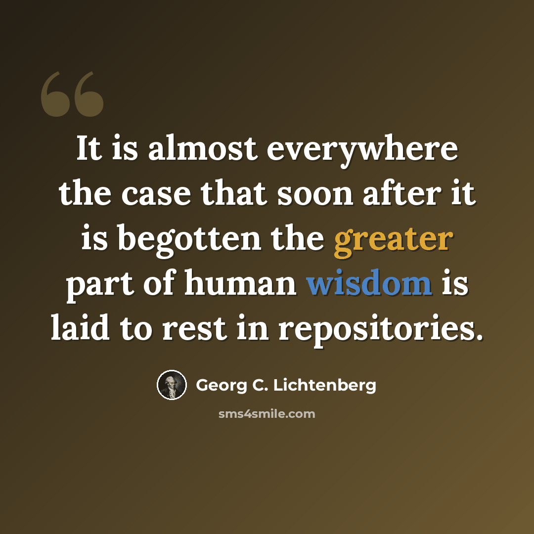 “It is almost everywhere the case that soon after it is begotten the greater part of human wisdom is laid to rest in repositories.” quote by Georg C. Lichtenberg