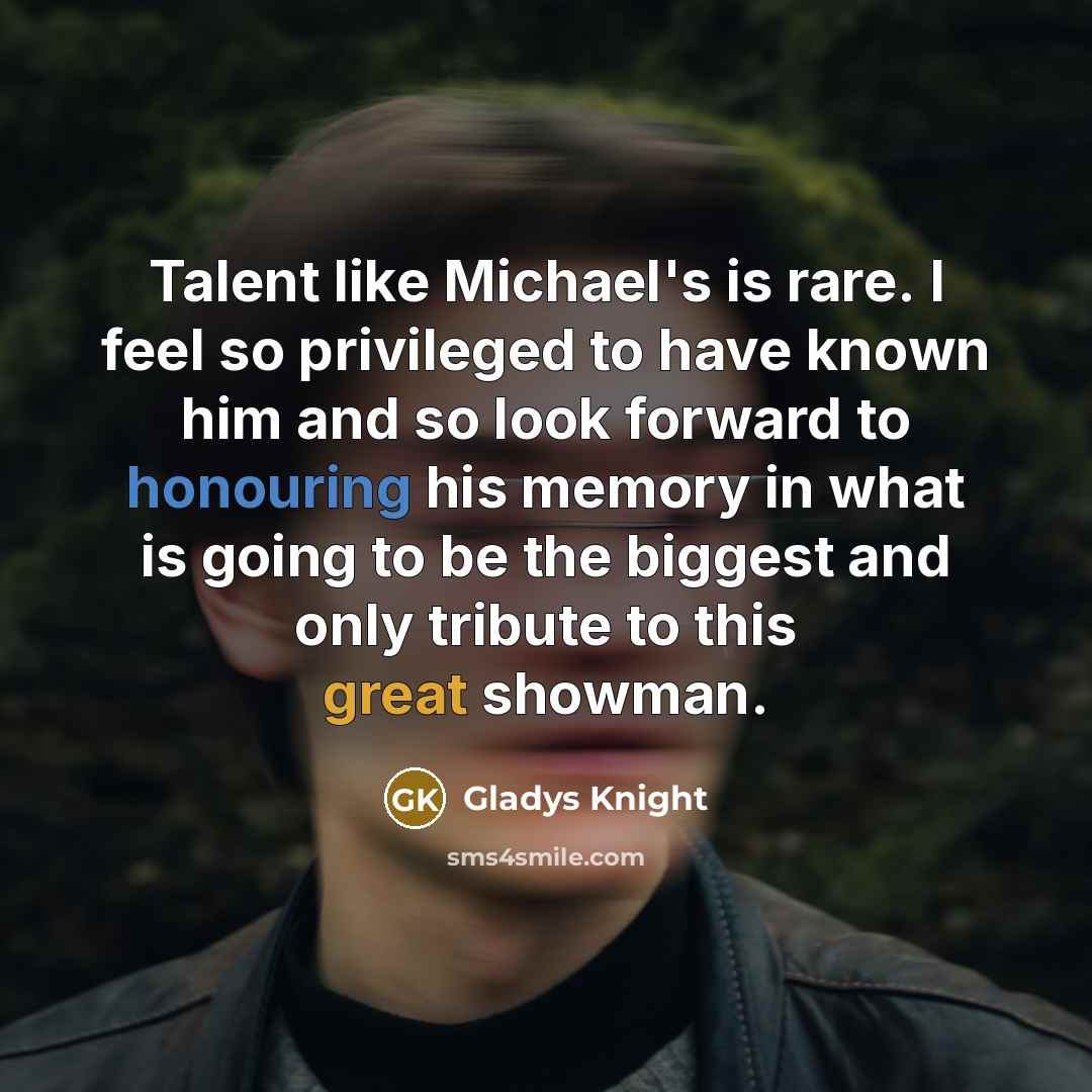 “Talent like Michael's is rare. I feel so privileged to have known him and so look forward to honouring his memory in what is going to be the biggest and only tribute to this great showman.” quote by Gladys Knight