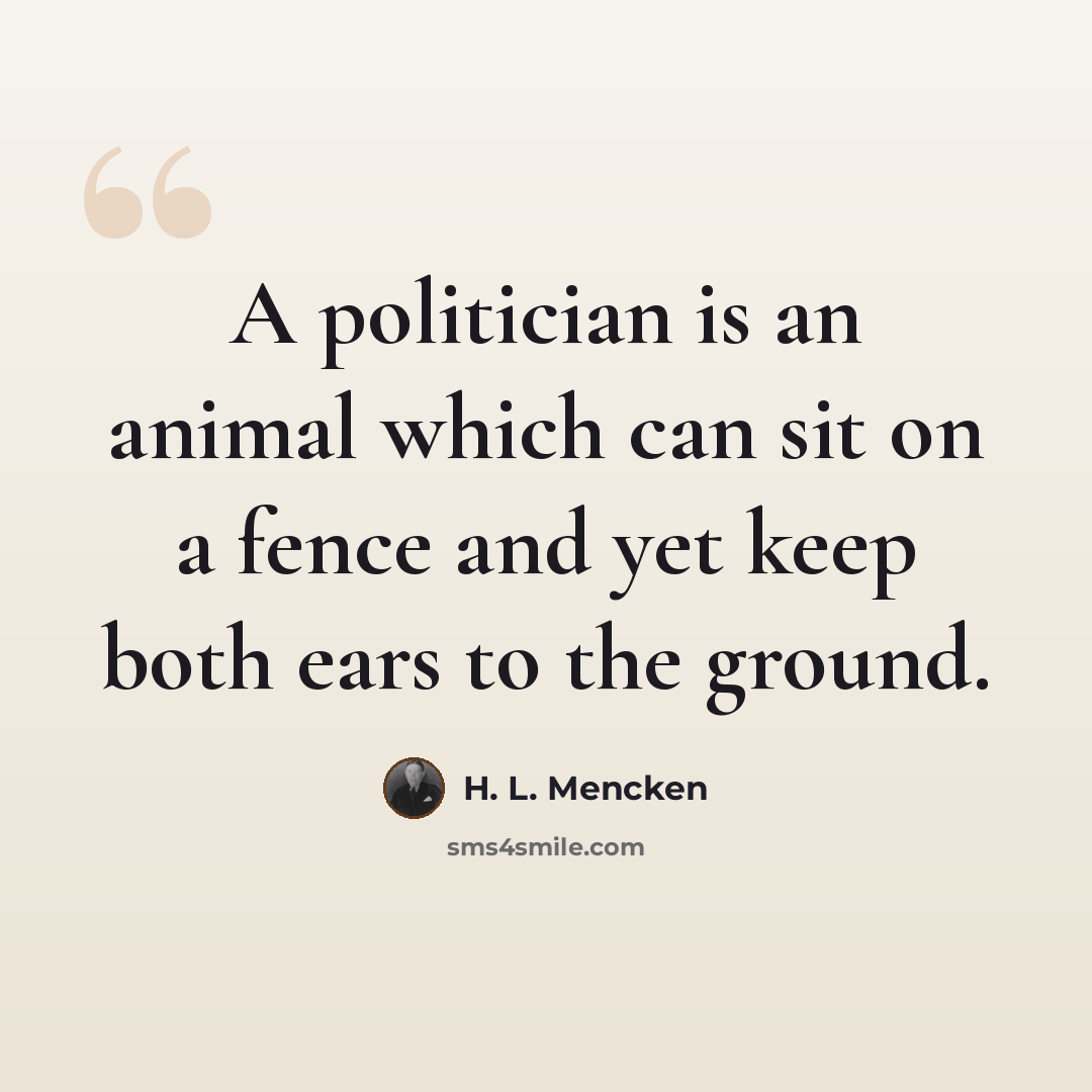 “A politician is an animal which can sit on a fence and yet keep both ears to the ground.” quote by H. L. Mencken