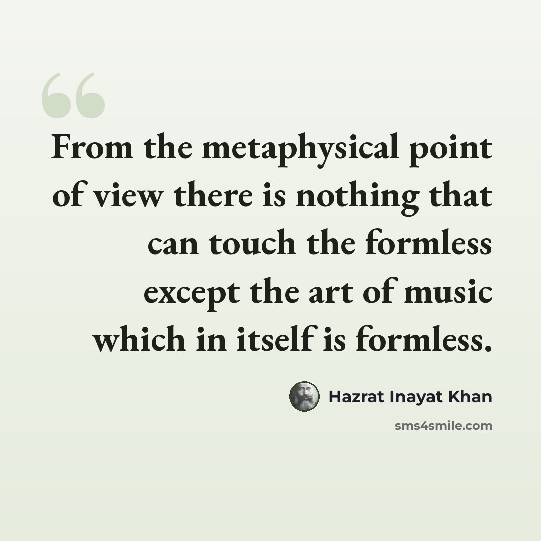 “From the metaphysical point of view there is nothing that can touch the formless except the art of music which in itself is formless.” quote by Hazrat Inayat Khan