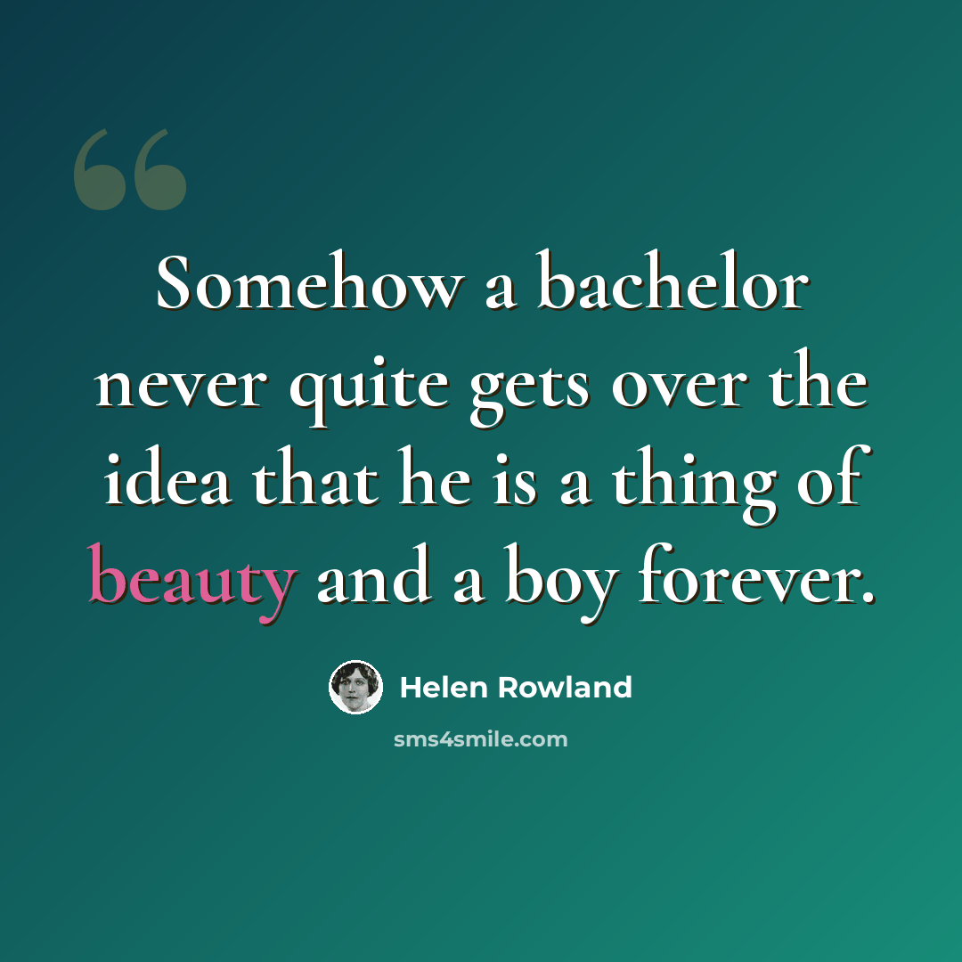 “Somehow a bachelor never quite gets over the idea that he is a thing of beauty and a boy forever.” quote by Helen Rowland