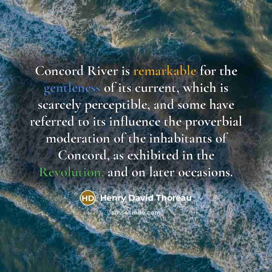 “Concord River is remarkable for the gentleness of its current, which is scarcely perceptible, and some have referred to its influence the proverbial moderation of the inhabitants of Concord, as exhibited in the Revolution, and on later occasions.” quote by Henry David Thoreau