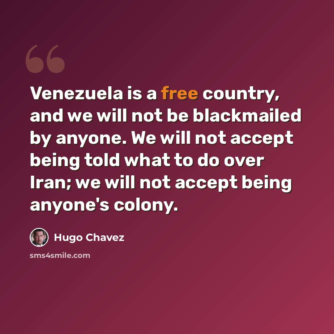 “Venezuela is a free country, and we will not be blackmailed by anyone. We will not accept being told what to do over Iran; we will not accept being anyone's colony.” quote by Hugo Chavez