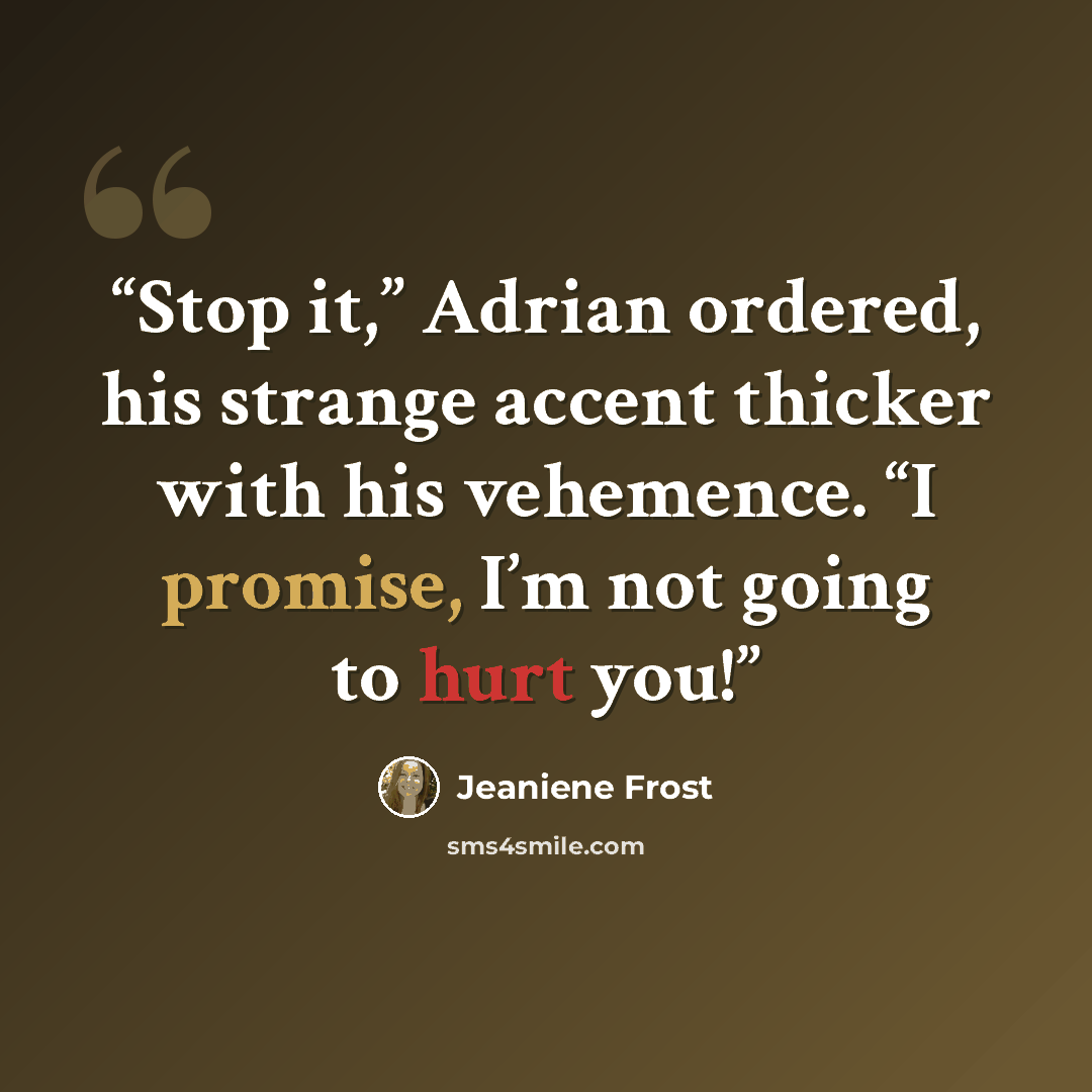 “Stop it,” Adrian ordered, his strange accent thicker with his vehemence. “I promise, I’m not going to hurt you!” quote by Jeaniene Frost