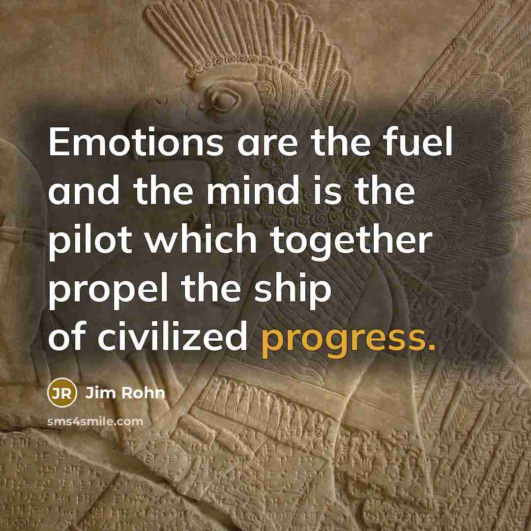 “Emotions are the fuel and the mind is the pilot which together propel the ship of civilized progress.” quote by Jim Rohn