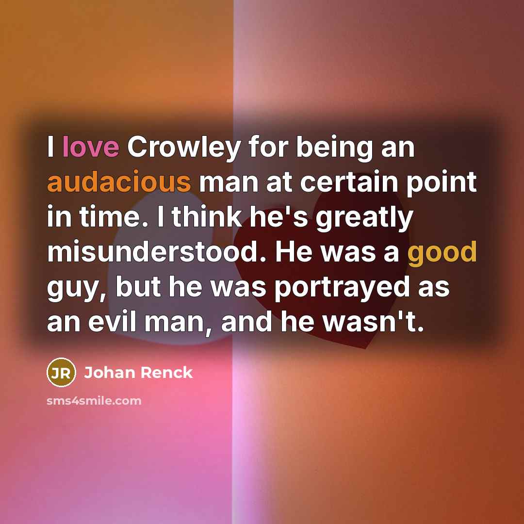 “I love Crowley for being an audacious man at certain point in time. I think he's greatly misunderstood. He was a good guy, but he was portrayed as an evil man, and he wasn't.” quote by Johan Renck