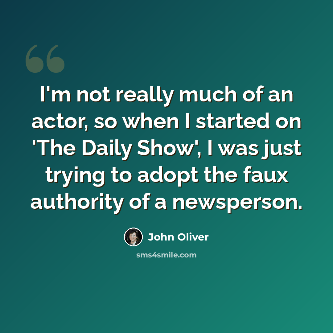 “I'm not really much of an actor, so when I started on 'The Daily Show', I was just trying to adopt the faux authority of a newsperson.” quote by John Oliver