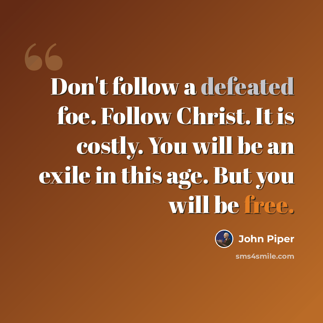 “Don't follow a defeated foe. Follow Christ. It is costly. You will be an exile in this age. But you will be free.” quote by John Piper