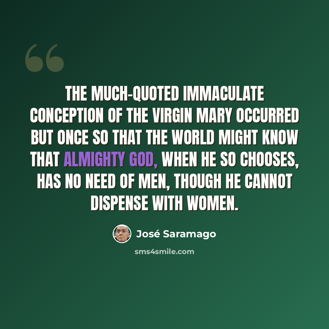 “The much-quoted immaculate conception of the Virgin Mary occurred but once so that the world might know that Almighty God, when He so chooses, has no need of men, though He cannot dispense with women.” quote by Jose Saramago