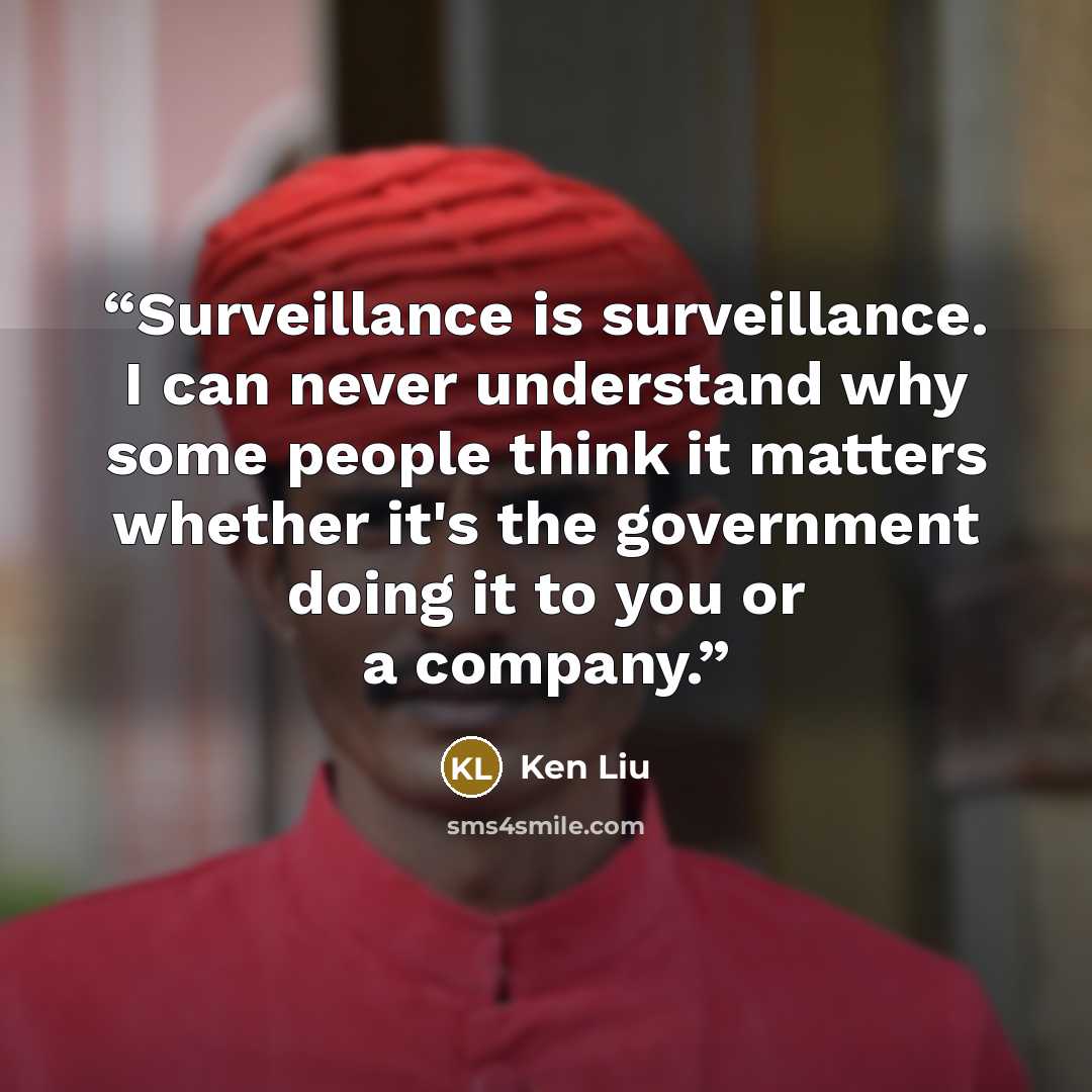 “Surveillance is surveillance. I can never understand why some people think it matters whether it's the government doing it to you or a company.” quote by Ken Liu