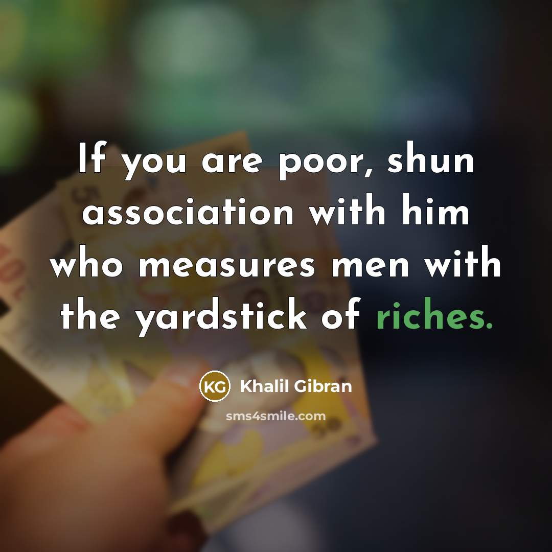 “If you are poor, shun association with him who measures men with the yardstick of riches.” quote by Khalil Gibran