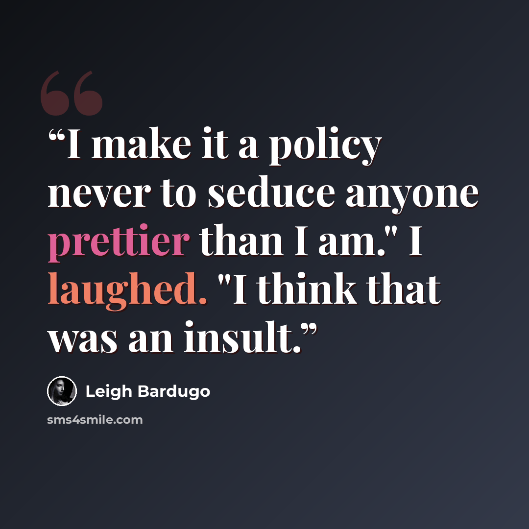 “I make it a policy never to seduce anyone prettier than I am." I laughed. "I think that was an insult.” quote by Leigh Bardugo