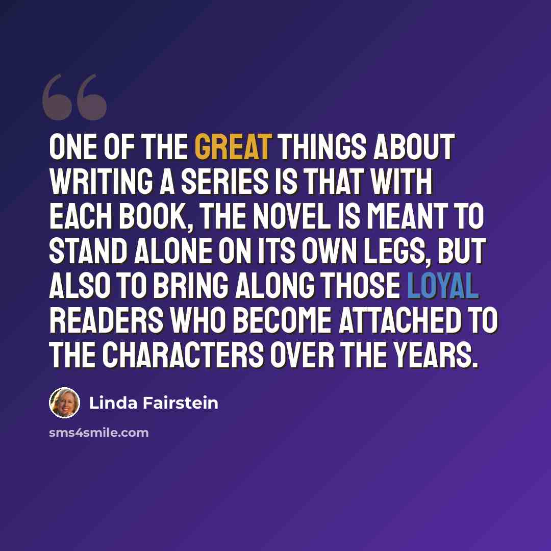 “One of the great things about writing a series is that with each book, the novel is meant to stand alone on its own legs, but also to bring along those loyal readers who become attached to the characters over the years.” quote by Linda Fairstein