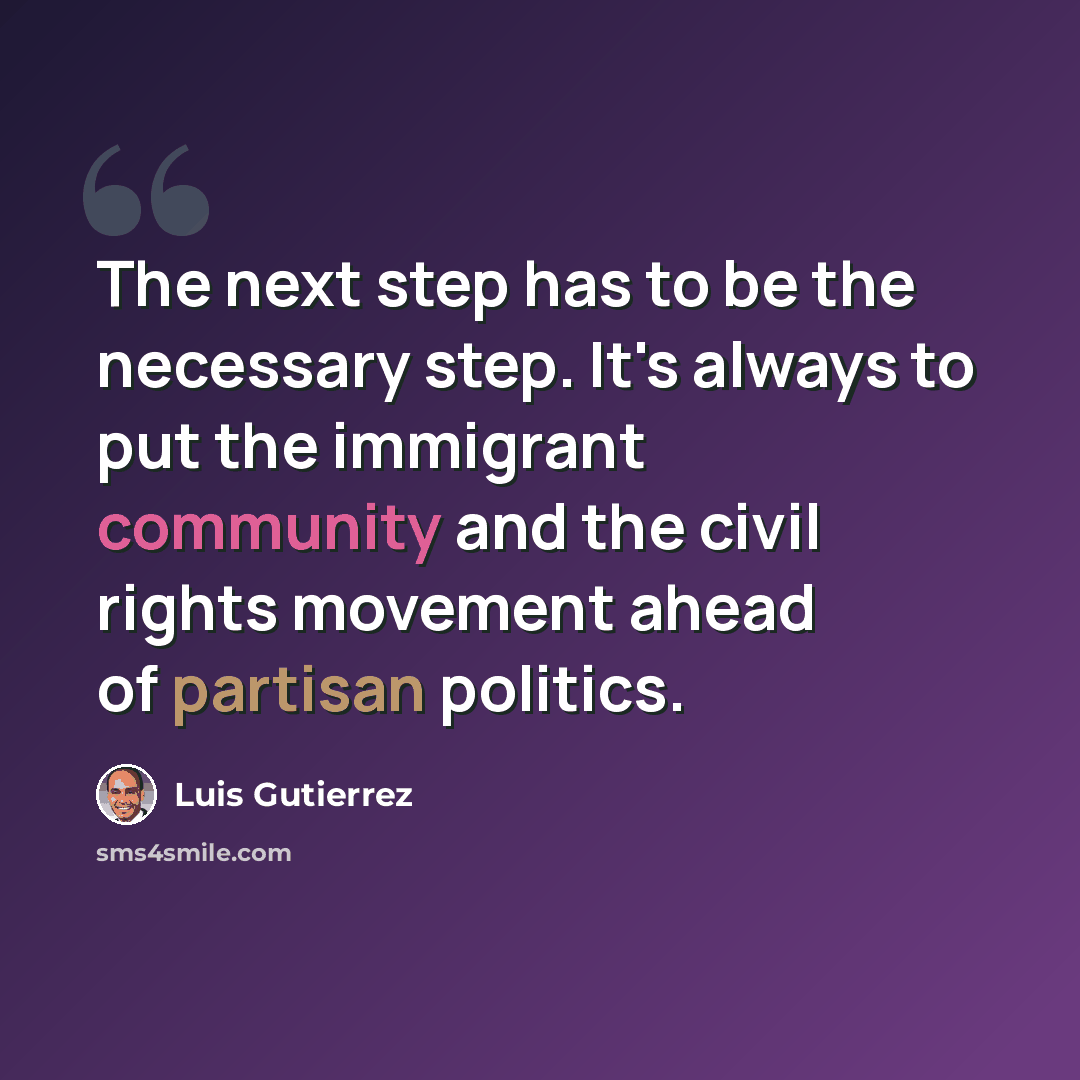 “The next step has to be the necessary step. It's always to put the immigrant community and the civil rights movement ahead of partisan politics.” quote by Luis Gutierrez