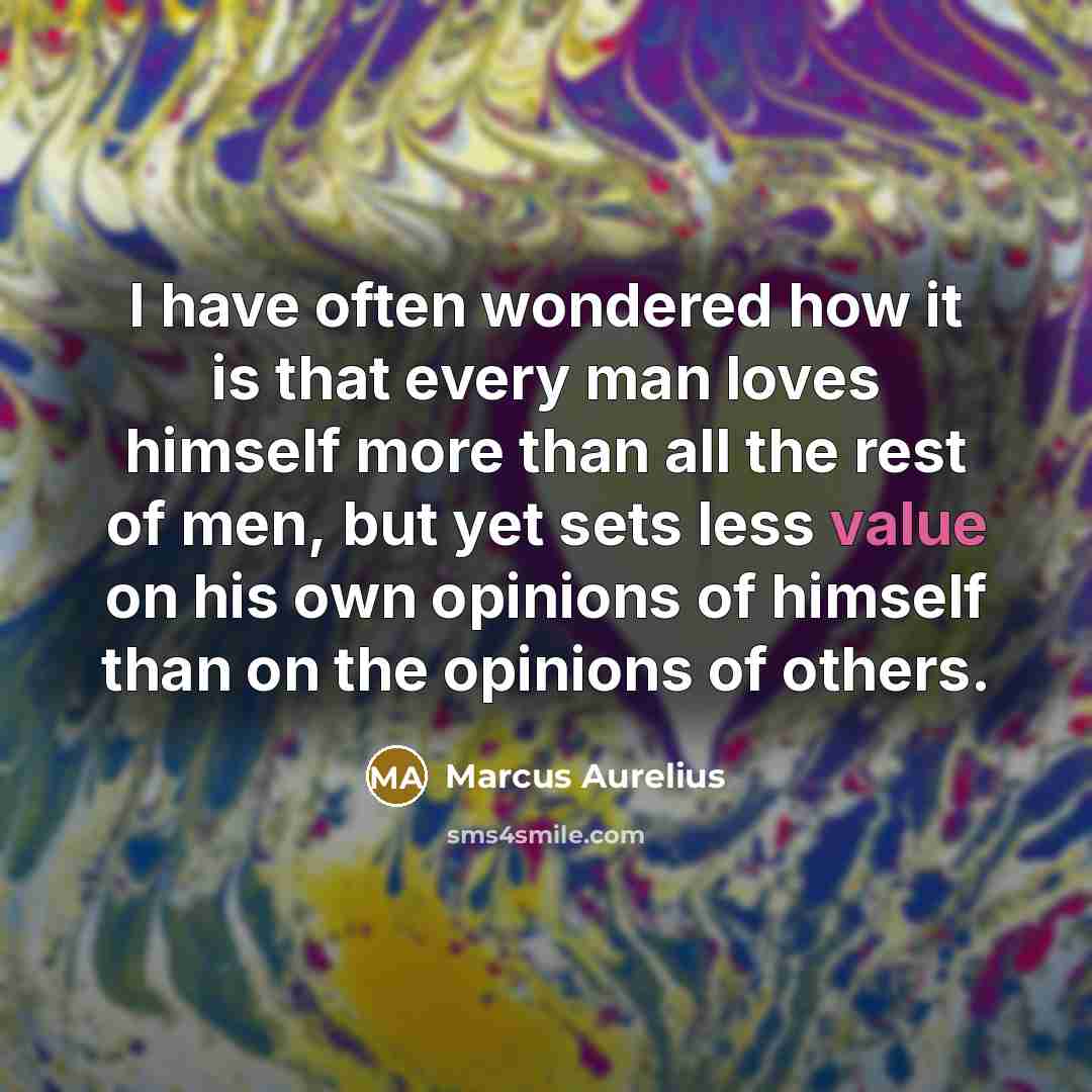 “I have often wondered how it is that every man loves himself more than all the rest of men, but yet sets less value on his own opinions of himself than on the opinions of others.” quote by Marcus Aurelius