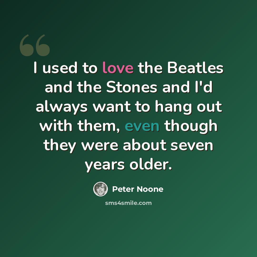 “I used to love the Beatles and the Stones and I'd always want to hang out with them, even though they were about seven years older.” quote by Peter Noone