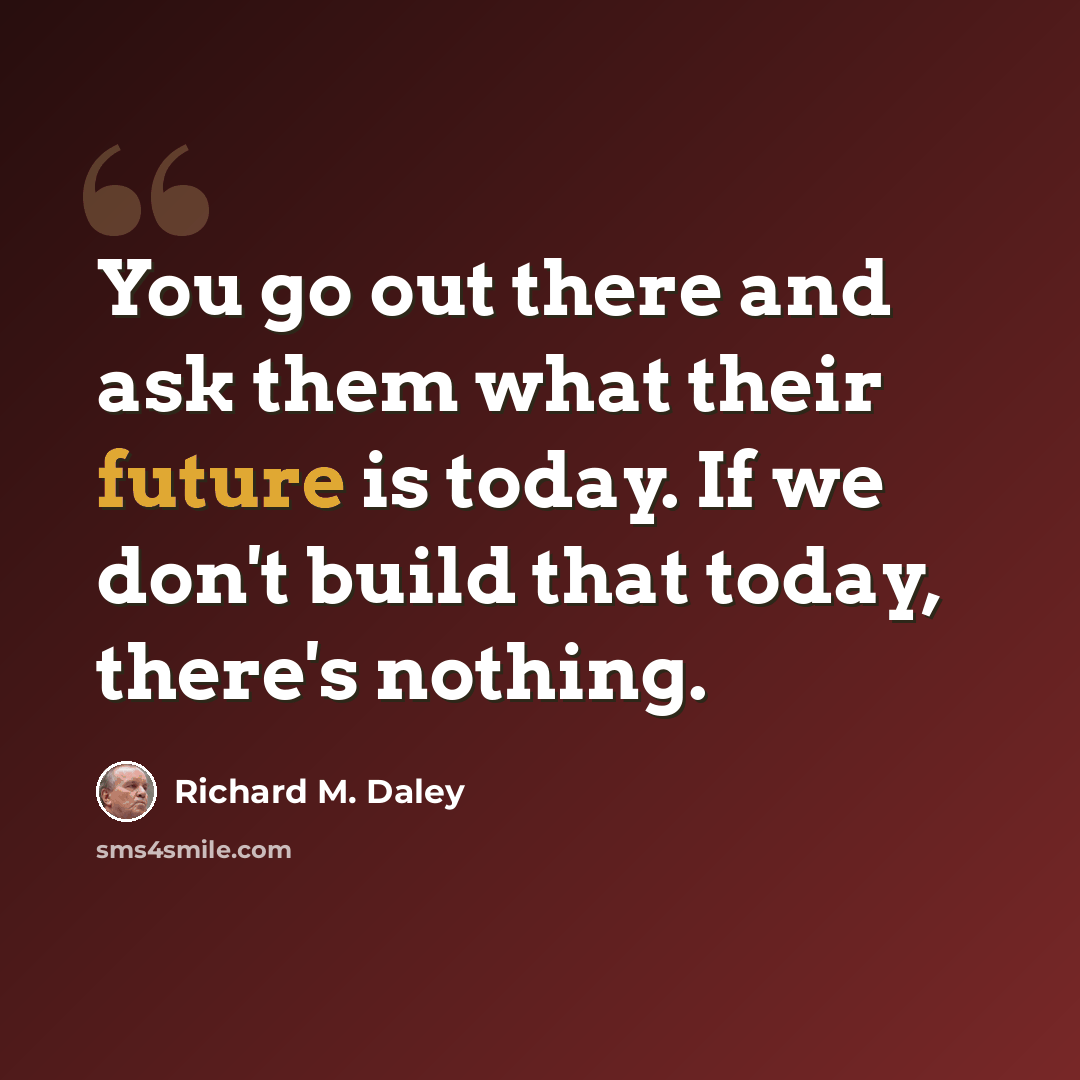 “You go out there and ask them what their future is today. If we don't build that today, there's nothing.” quote by Richard M. Daley