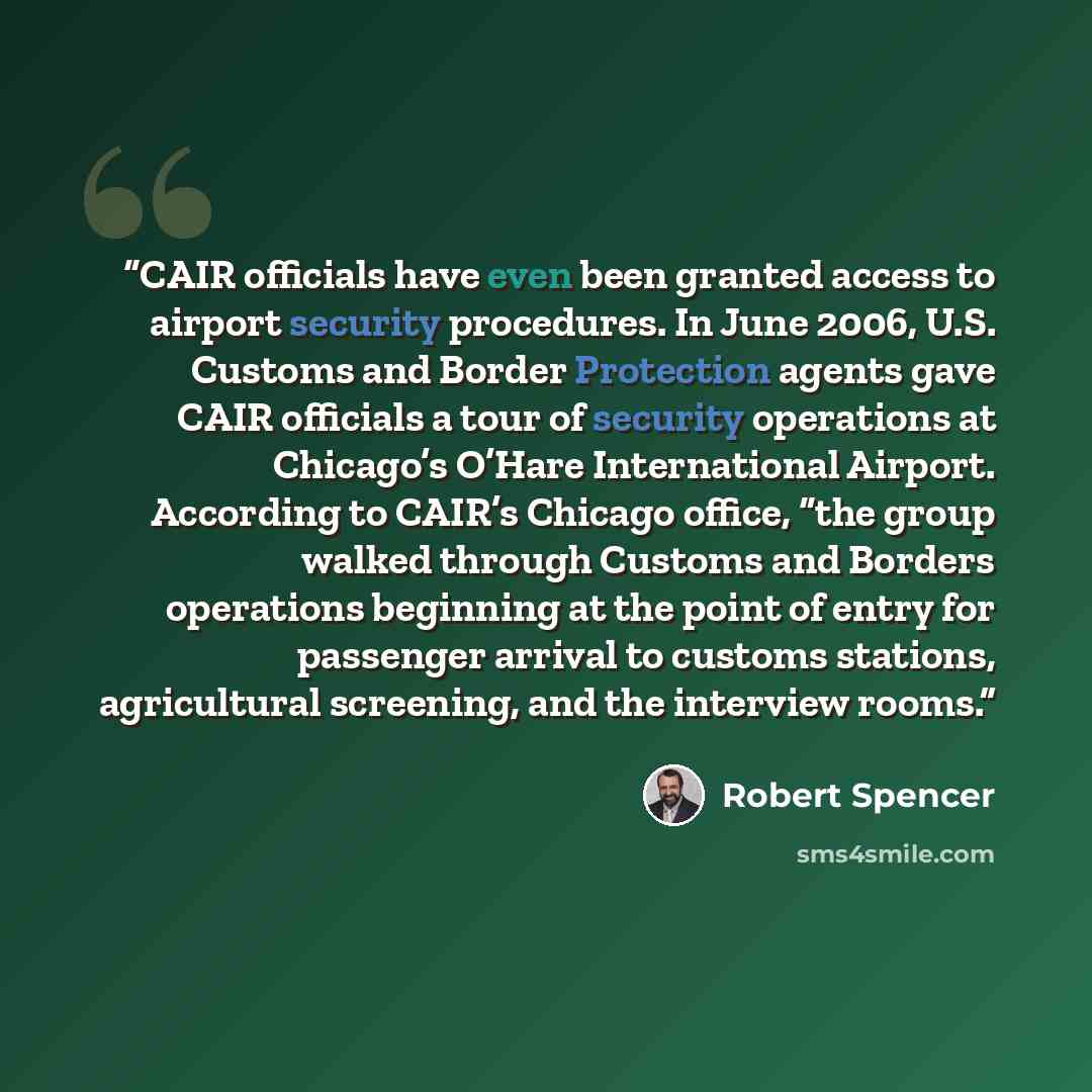 “CAIR officials have even been granted access to airport security procedures. In June 2006, U.S. Customs and Border Protection agents gave CAIR officials a tour of security operations at Chicago’s O’Hare International Airport. According to CAIR’s Chicago office, “the group walked through Customs…” quote by Robert Spencer