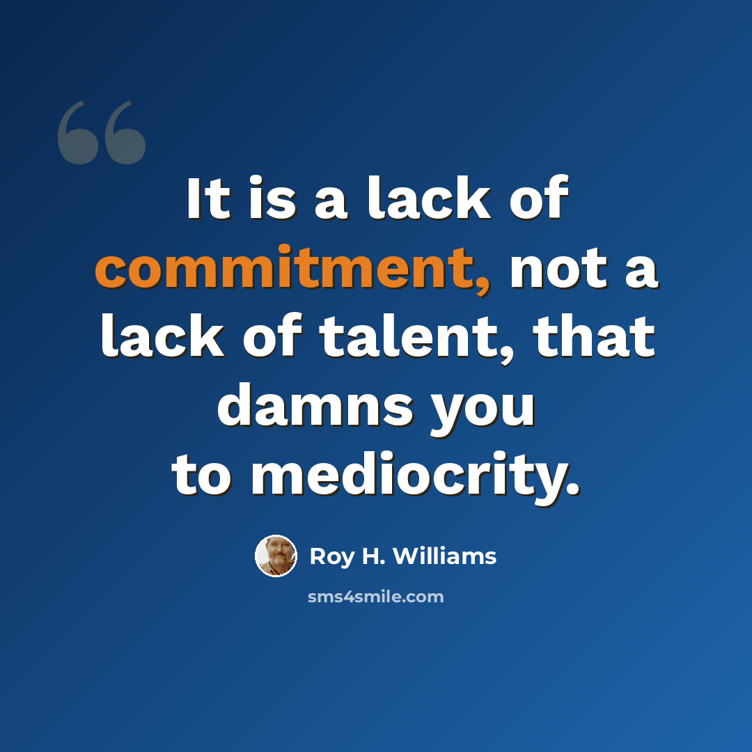 “It is a lack of commitment, not a lack of talent, that damns you to mediocrity.” quote by Roy H. Williams