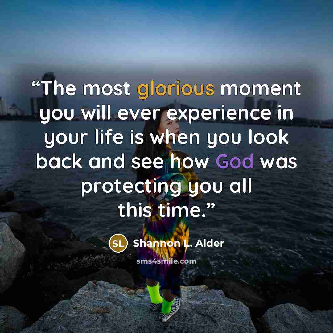 “The most glorious moment you will ever experience in your life is when you look back and see how God was protecting you all this time.” quote by Shannon L. Alder