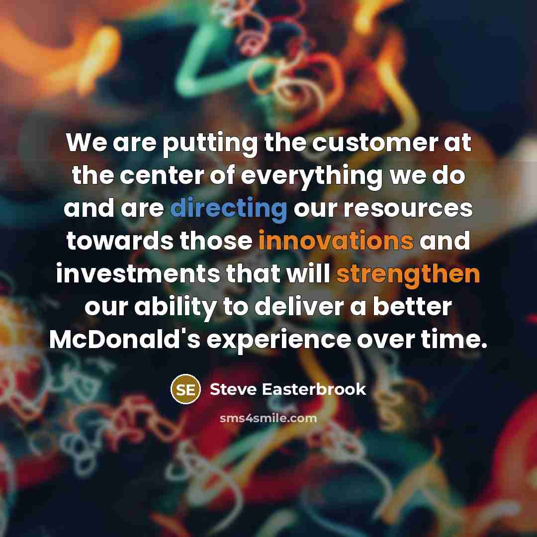“We are putting the customer at the center of everything we do and are directing our resources towards those innovations and investments that will strengthen our ability to deliver a better McDonald's experience over time.” quote by Steve Easterbrook