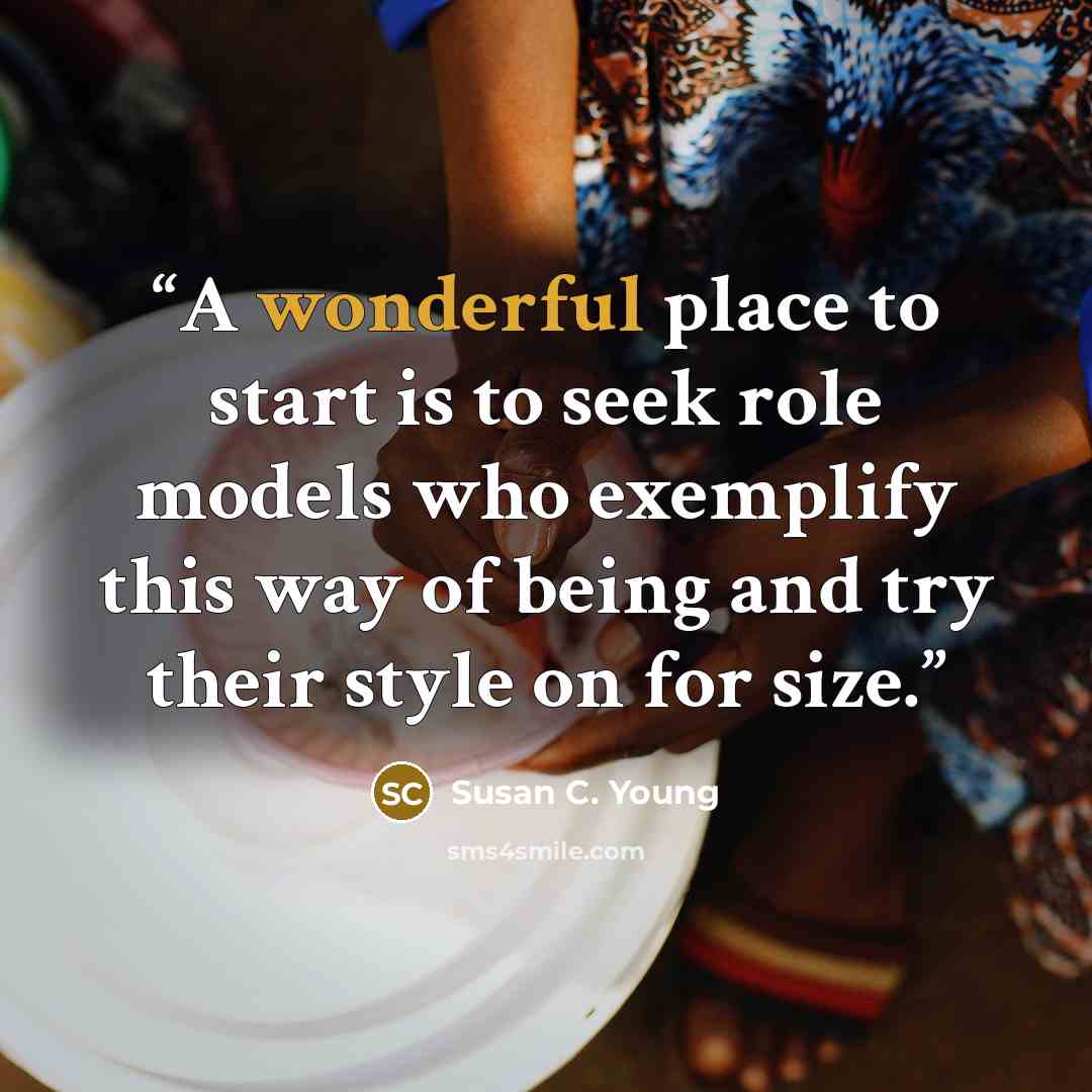 “A wonderful place to start is to seek role models who exemplify this way of being and try their style on for size.” quote by Susan C. Young