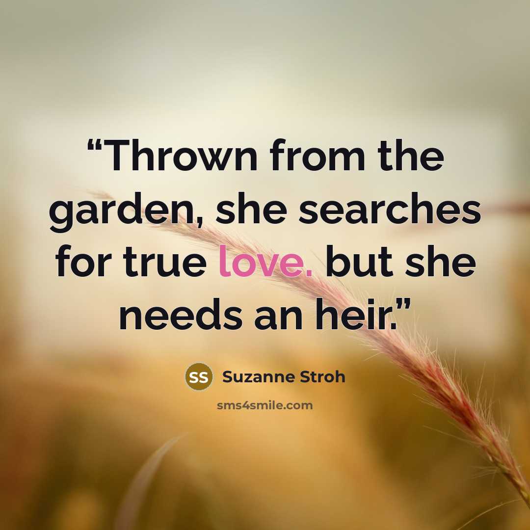 “Thrown from the garden, she searches for true love. but she needs an heir.” quote by Suzanne Stroh