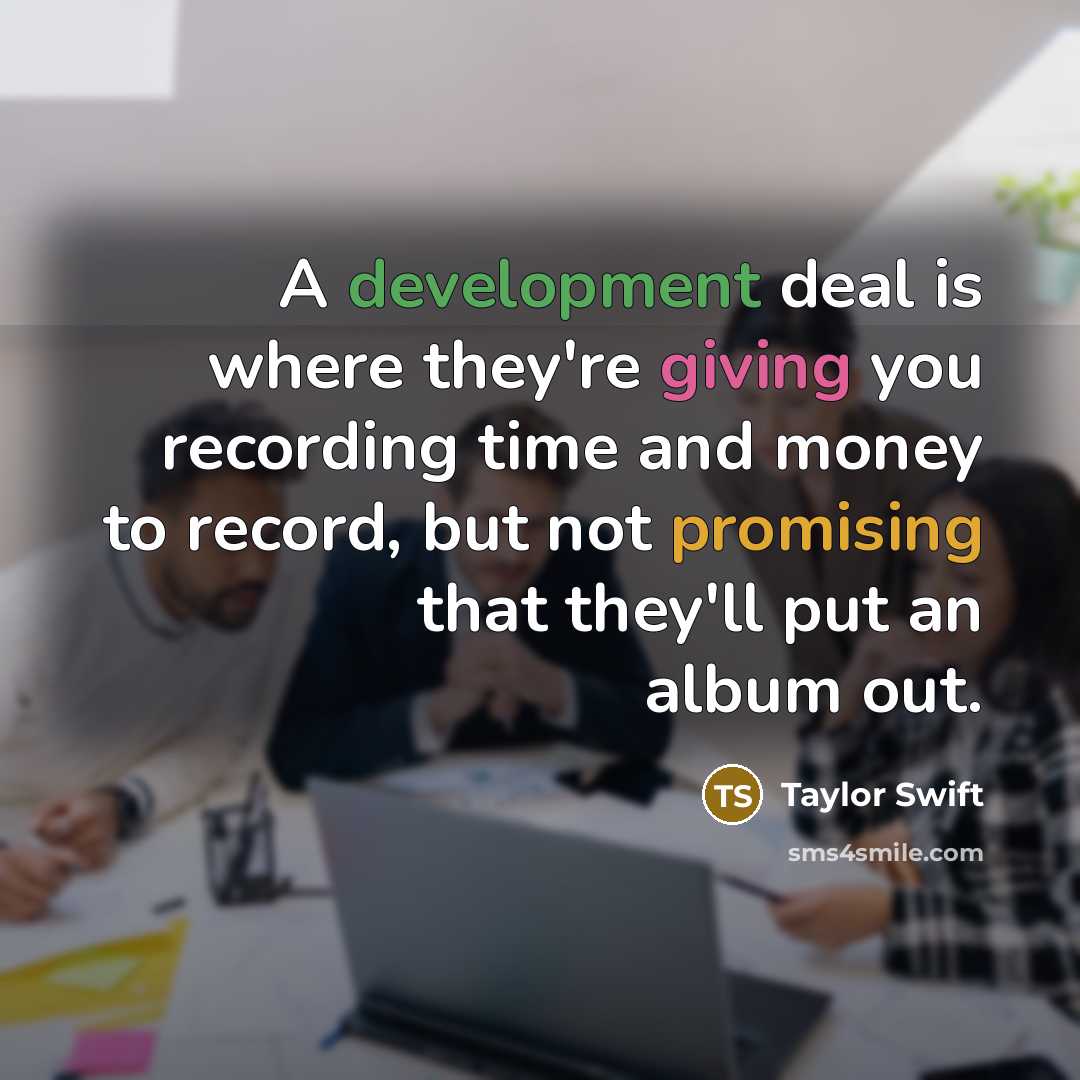 “A development deal is where they're giving you recording time and money to record, but not promising that they'll put an album out.” quote by Taylor Swift