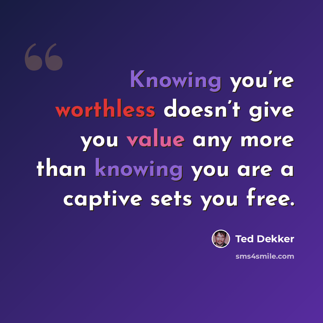 “Knowing you’re worthless doesn’t give you value any more than knowing you are a captive sets you free.” quote by Ted Dekker
